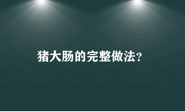 猪大肠的完整做法？