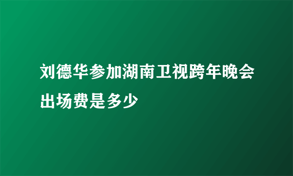 刘德华参加湖南卫视跨年晚会出场费是多少