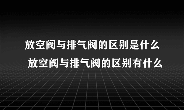 放空阀与排气阀的区别是什么 放空阀与排气阀的区别有什么