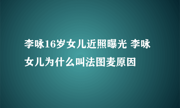 李咏16岁女儿近照曝光 李咏女儿为什么叫法图麦原因