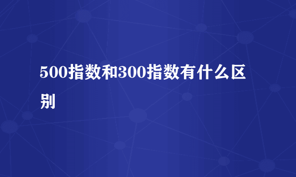 500指数和300指数有什么区别