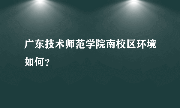 广东技术师范学院南校区环境如何？