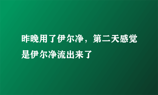 昨晚用了伊尔净，第二天感觉是伊尔净流出来了