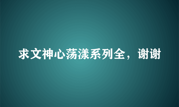 求文神心荡漾系列全，谢谢