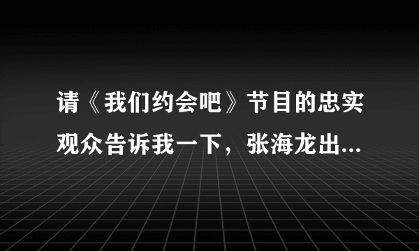 请《我们约会吧》节目的忠实观众告诉我一下，张海龙出现在过哪些期节目中？很急，麻烦大家了~