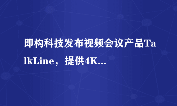 即构科技发布视频会议产品TalkLine，提供4K清晰度在线协同工作能力