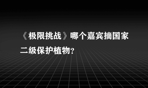 《极限挑战》哪个嘉宾摘国家二级保护植物？