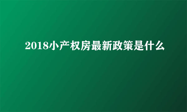 2018小产权房最新政策是什么