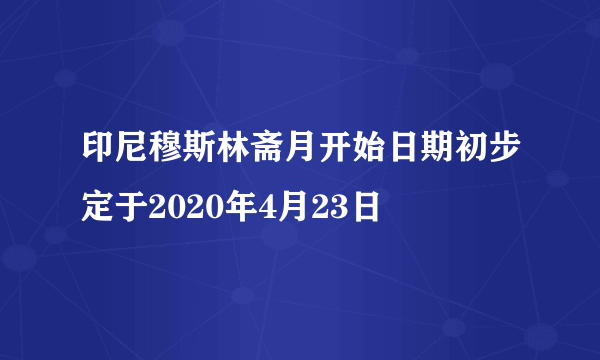 印尼穆斯林斋月开始日期初步定于2020年4月23日