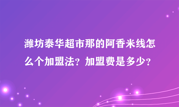 潍坊泰华超市那的阿香米线怎么个加盟法？加盟费是多少？