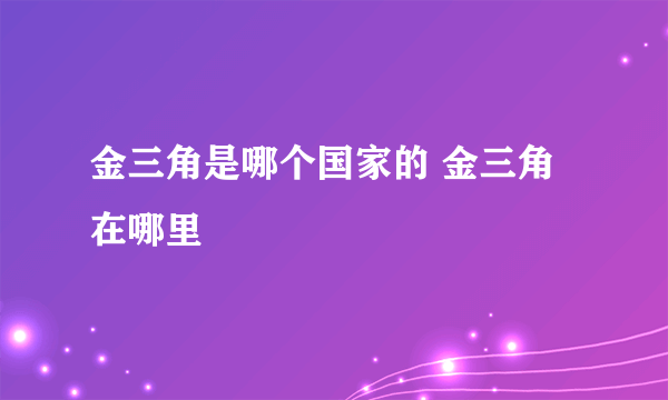 金三角是哪个国家的 金三角在哪里