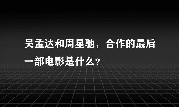 吴孟达和周星驰，合作的最后一部电影是什么？