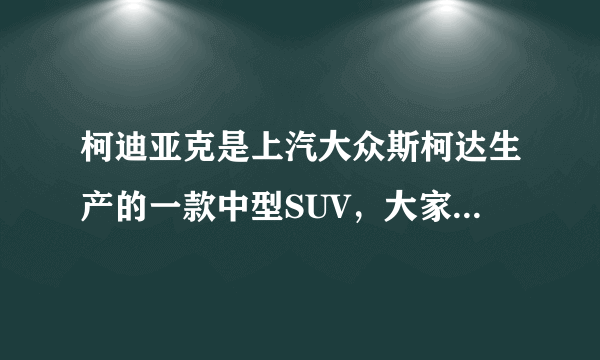 柯迪亚克是上汽大众斯柯达生产的一款中型SUV，大家觉得这款车怎么样呢？