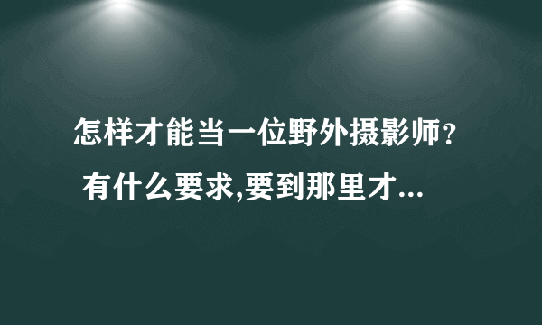 怎样才能当一位野外摄影师？ 有什么要求,要到那里才能学到?