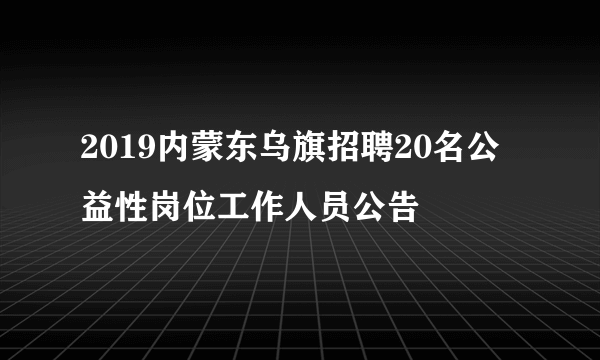 2019内蒙东乌旗招聘20名公益性岗位工作人员公告