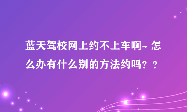 蓝天驾校网上约不上车啊~ 怎么办有什么别的方法约吗？？