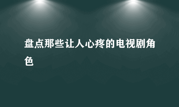 盘点那些让人心疼的电视剧角色