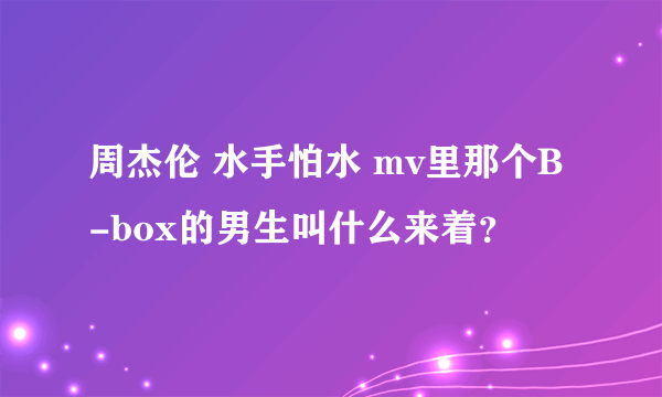 周杰伦 水手怕水 mv里那个B-box的男生叫什么来着？