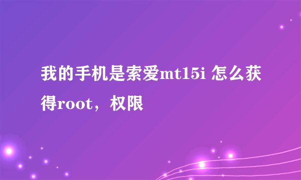 我的手机是索爱mt15i 怎么获得root，权限