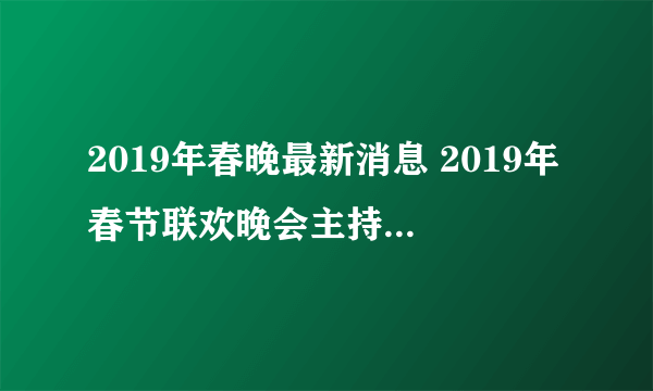 2019年春晚最新消息 2019年春节联欢晚会主持人和明星名单