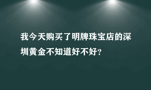 我今天购买了明牌珠宝店的深圳黄金不知道好不好？