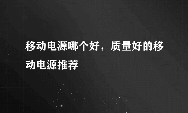 移动电源哪个好，质量好的移动电源推荐