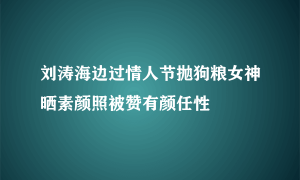 刘涛海边过情人节抛狗粮女神晒素颜照被赞有颜任性