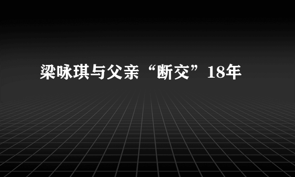 梁咏琪与父亲“断交”18年