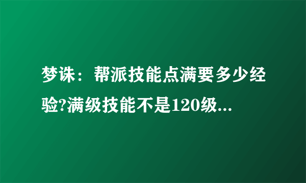 梦诛：帮派技能点满要多少经验?满级技能不是120级么，大概需要多少经验和钱？帮贡我已经知道了