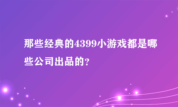 那些经典的4399小游戏都是哪些公司出品的？