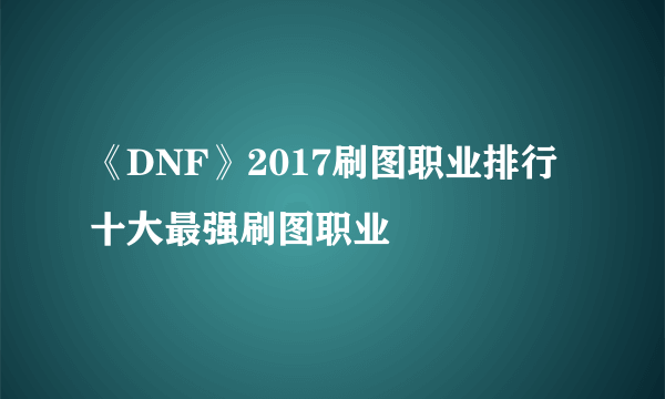 《DNF》2017刷图职业排行 十大最强刷图职业