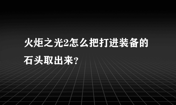 火炬之光2怎么把打进装备的石头取出来？