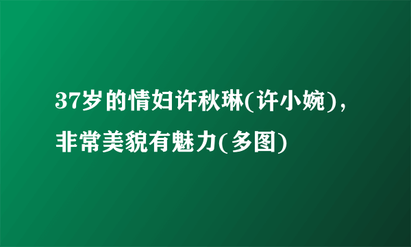 37岁的情妇许秋琳(许小婉)，非常美貌有魅力(多图)