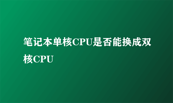 笔记本单核CPU是否能换成双核CPU