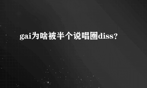 gai为啥被半个说唱圈diss？