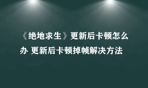 《绝地求生》更新后卡顿怎么办 更新后卡顿掉帧解决方法