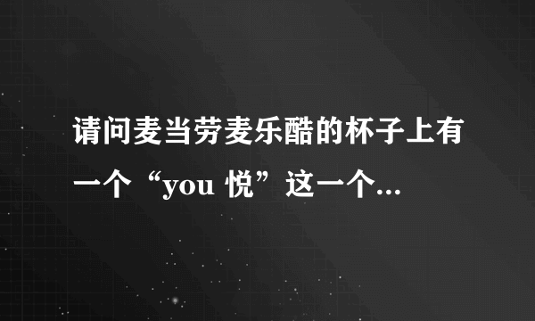 请问麦当劳麦乐酷的杯子上有一个“you 悦”这一个单词 一个汉字是什么意思，很急哟，先谢谢各位了