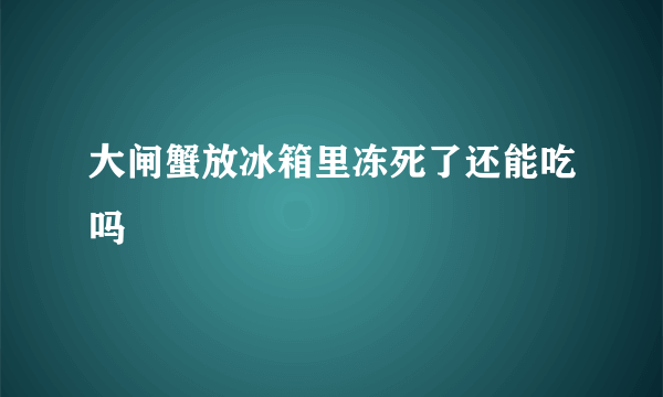 大闸蟹放冰箱里冻死了还能吃吗