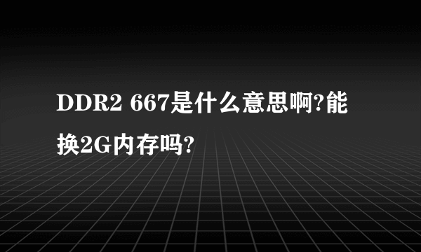 DDR2 667是什么意思啊?能换2G内存吗?