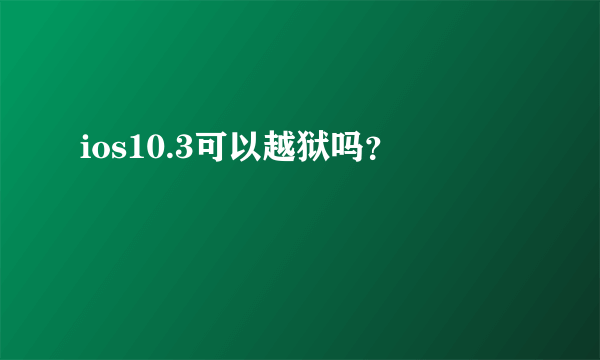 ios10.3可以越狱吗？