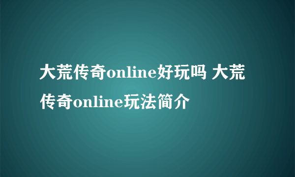 大荒传奇online好玩吗 大荒传奇online玩法简介