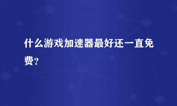 什么游戏加速器最好还一直免费？