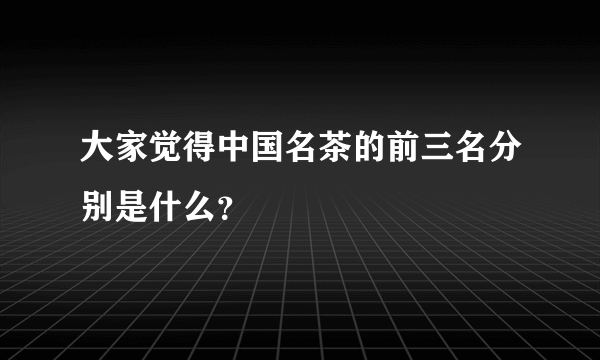 大家觉得中国名茶的前三名分别是什么？