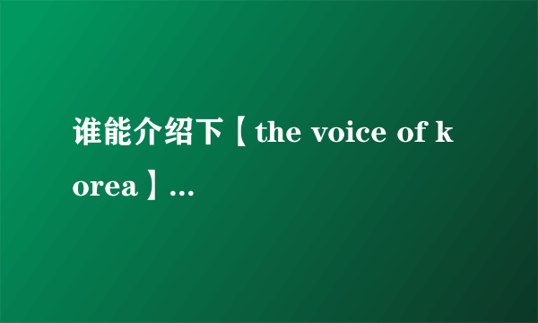 谁能介绍下【the voice of korea】这个韩国综艺