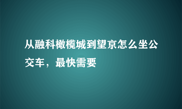 从融科橄榄城到望京怎么坐公交车，最快需要