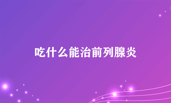 吃什么能治前列腺炎