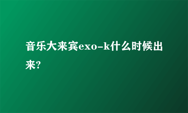 音乐大来宾exo-k什么时候出来?