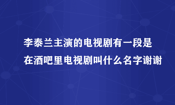 李泰兰主演的电视剧有一段是在酒吧里电视剧叫什么名字谢谢