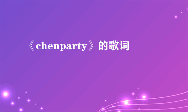 《chenparty》的歌词