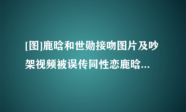 [图]鹿晗和世勋接吻图片及吵架视频被误传同性恋鹿晗和允儿结婚照片